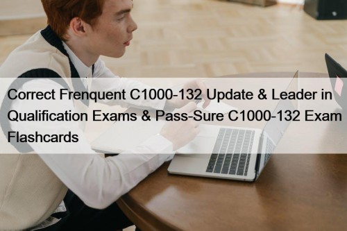 Correct Frenquent C1000-132 Update & Leader in Qualification Exams & Pass-Sure C1000-132 Exam Flashcards