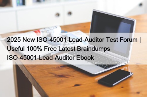 2025 New ISO-45001-Lead-Auditor Test Forum | Useful 100% Free Latest Braindumps ISO-45001-Lead-Auditor Ebook