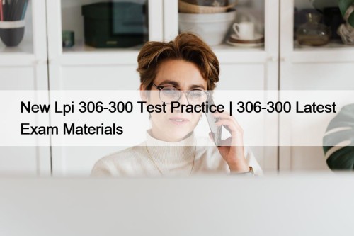 New Lpi 306-300 Test Practice | 306-300 Latest Exam Materials