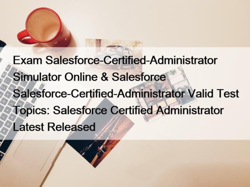 Exam Salesforce-Certified-Administrator Simulator Online & Salesforce Salesforce-Certified-Administrator Valid Test Topics: Salesforce Certified Administrator Latest Released