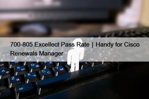 700-805 Excellect Pass Rate｜Handy for Cisco Renewals Manager