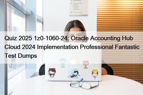 Quiz 2025 1z0-1060-24: Oracle Accounting Hub Cloud 2024 Implementation Professional Fantastic Test Dumps