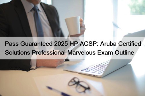 Pass Guaranteed 2025 HP ACSP: Aruba Certified Solutions Professional Marvelous Exam Outline