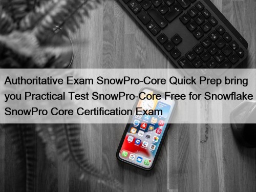 Authoritative Exam SnowPro-Core Quick Prep bring you Practical Test SnowPro-Core Free for Snowflake SnowPro Core Certification Exam