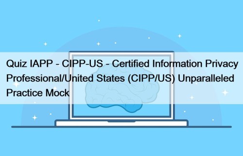 Quiz IAPP - CIPP-US - Certified Information Privacy Professional/United States (CIPP/US) Unparalleled Practice Mock