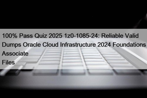 100% Pass Quiz 2025 1z0-1085-24: Reliable Valid Dumps Oracle Cloud Infrastructure 2024 Foundations Associate Files