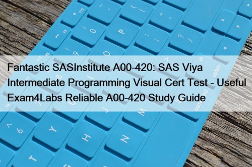 Fantastic SASInstitute A00-420: SAS Viya Intermediate Programming Visual Cert Test - Useful Exam4Labs Reliable A00-420 Study Guide