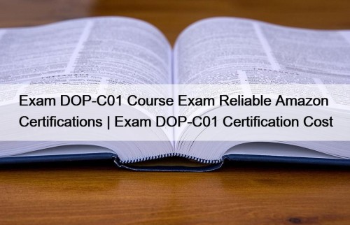 Exam DOP-C01 Course Exam Reliable Amazon Certifications | Exam DOP-C01 Certification Cost