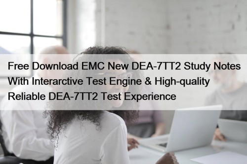 Free Download EMC New DEA-7TT2 Study Notes With Interarctive Test Engine & High-quality Reliable DEA-7TT2 Test Experience