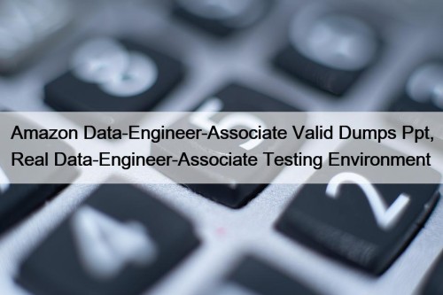 Amazon Data-Engineer-Associate Valid Dumps Ppt, Real Data-Engineer-Associate Testing Environment