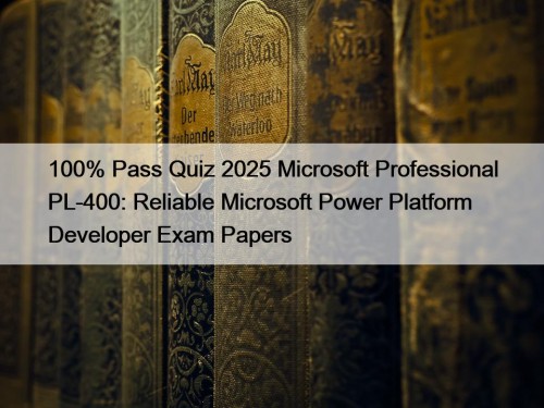 100% Pass Quiz 2025 Microsoft Professional PL-400: Reliable Microsoft Power Platform Developer Exam Papers