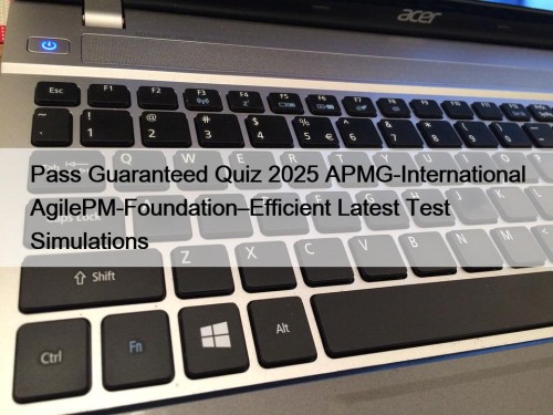 Pass Guaranteed Quiz 2025 APMG-International AgilePM-Foundation–Efficient Latest Test Simulations