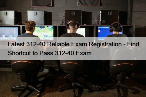 Latest 312-40 Reliable Exam Registration - Find Shortcut to Pass 312-40 Exam