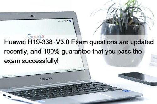 Huawei H19-338_V3.0 Exam questions are updated recently, and 100% guarantee that you pass the exam successfully!